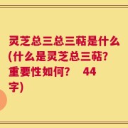灵芝总三总三萜是什么(什么是灵芝总三萜？重要性如何？  44字)