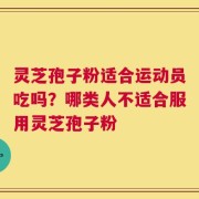 灵芝孢子粉适合运动员吃吗？哪类人不适合服用灵芝孢子粉