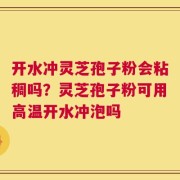 开水冲灵芝孢子粉会粘稠吗？灵芝孢子粉可用高温开水冲泡吗