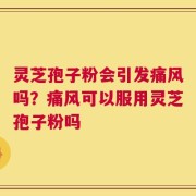 灵芝孢子粉会引发痛风吗？痛风可以服用灵芝孢子粉吗