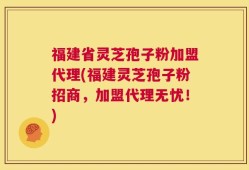 福建省灵芝孢子粉加盟代理(福建灵芝孢子粉招商，加盟代理无忧！)