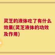 灵芝的液体吃了有什么效果(灵芝液体的功效及作用)