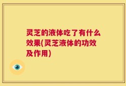 灵芝的液体吃了有什么效果(灵芝液体的功效及作用)