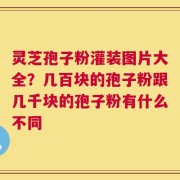 灵芝孢子粉灌装图片大全？几百块的孢子粉跟几千块的孢子粉有什么不同