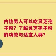 内热男人可以吃灵芝孢子粉？了解灵芝孢子粉的功效与适宜人群？