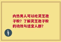 内热男人可以吃灵芝孢子粉？了解灵芝孢子粉的功效与适宜人群？