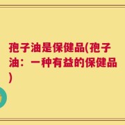 孢子油是保健品(孢子油：一种有益的保健品)