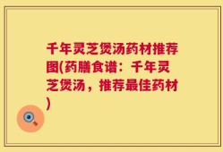千年灵芝煲汤药材推荐图(药膳食谱：千年灵芝煲汤，推荐最佳药材)