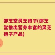 邵芝堂灵芝孢子(邵芝堂推出营养丰富的灵芝孢子产品)
