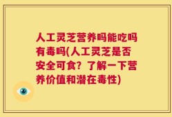 人工灵芝营养吗能吃吗有毒吗(人工灵芝是否安全可食？了解一下营养价值和潜在毒性)
