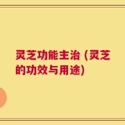 灵芝功能主治 (灵芝的功效与用途)