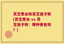 灵芝煮水和灵芝孢子粉(灵芝煮水 vs 灵芝孢子粉：哪种更有效？)