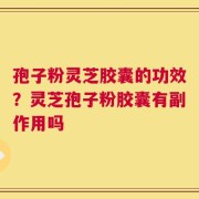 孢子粉灵芝胶囊的功效？灵芝孢子粉胶囊有副作用吗