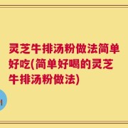灵芝牛排汤粉做法简单好吃(简单好喝的灵芝牛排汤粉做法)