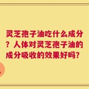 灵芝孢子油吃什么成分？人体对灵芝孢子油的成分吸收的效果好吗？