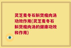 灵芝麦冬石斛煲瘦肉汤功效作用(灵芝麦冬石斛煲瘦肉汤的健康功效和作用)