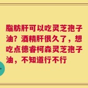 脂肪肝可以吃灵芝孢子油？酒精肝很久了，想吃点德睿柯森灵芝孢子油，不知道行不行