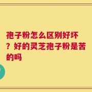 孢子粉怎么区别好坏 ？好的灵芝孢子粉是苦的吗