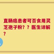 直肠癌患者可否食用灵芝孢子粉？？医生详解？