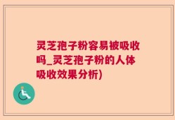 灵芝孢子粉容易被吸收吗_灵芝孢子粉的人体吸收效果分析)