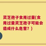 灵芝孢子食用过量(食用过量灵芝孢子可能会造成什么危害？)