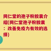 同仁堂的孢子粉胶囊介绍(同仁堂孢子粉胶囊：改善免疫力有效的选择)