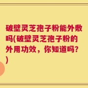 破壁灵芝孢子粉能外敷吗(破壁灵芝孢子粉的外用功效，你知道吗？)