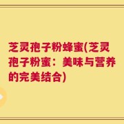 芝灵孢子粉蜂蜜(芝灵孢子粉蜜：美味与营养的完美结合)