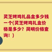 灵芝烤鸡礼品盒多少钱一个(灵芝烤鸡礼盒价格是多少？简明价格查询！)