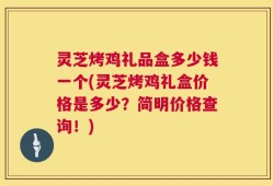 灵芝烤鸡礼品盒多少钱一个(灵芝烤鸡礼盒价格是多少？简明价格查询！)