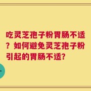 吃灵芝孢子粉胃肠不适？如何避免灵芝孢子粉引起的胃肠不适？