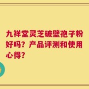 九祥堂灵芝破壁孢子粉好吗？产品评测和使用心得？