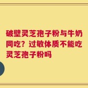 破壁灵芝孢子粉与牛奶同吃？过敏体质不能吃灵芝孢子粉吗