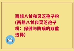 西想八甘和灵芝孢子粉(西想八甘和灵芝孢子粉：保健与防病的双重选择)