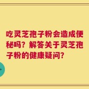 吃灵芝孢子粉会造成便秘吗？解答关于灵芝孢子粉的健康疑问？