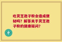吃灵芝孢子粉会造成便秘吗？解答关于灵芝孢子粉的健康疑问？