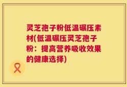 灵芝孢子粉低温碾压素材(低温碾压灵芝孢子粉：提高营养吸收效果的健康选择)