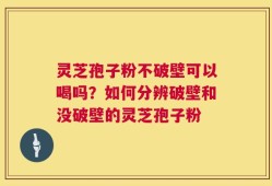 灵芝孢子粉不破壁可以喝吗？如何分辨破壁和没破壁的灵芝孢子粉