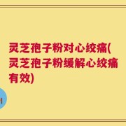灵芝孢子粉对心绞痛(灵芝孢子粉缓解心绞痛有效)
