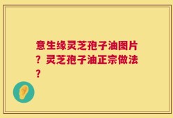 意生缘灵芝孢子油图片？灵芝孢子油正宗做法？