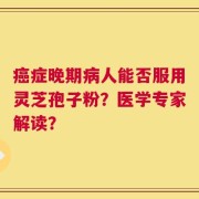 癌症晚期病人能否服用灵芝孢子粉？医学专家解读？