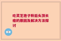 吃灵芝孢子粉后头顶长痘的原因及解决方法探讨