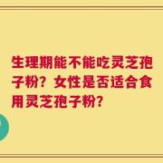 生理期能不能吃灵芝孢子粉？女性是否适合食用灵芝孢子粉？