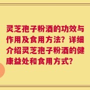 灵芝孢子粉酒的功效与作用及食用方法？详细介绍灵芝孢子粉酒的健康益处和食用方式？