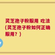 灵芝孢子粉服用 吃法(灵芝孢子粉如何正确服用？)