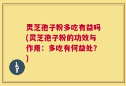 灵芝孢子粉多吃有益吗(灵芝孢子粉的功效与作用：多吃有何益处？)