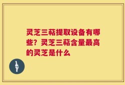 灵芝三萜提取设备有哪些？灵芝三萜含量最高的灵芝是什么