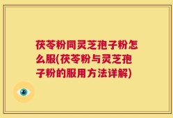 茯苓粉同灵芝孢子粉怎么服(茯苓粉与灵芝孢子粉的服用方法详解)