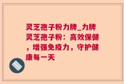 灵芝孢子粉力牌_力牌灵芝孢子粉：高效保健，增强免疫力，守护健康每一天