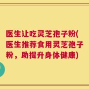 医生让吃灵芝孢子粉(医生推荐食用灵芝孢子粉，助提升身体健康)